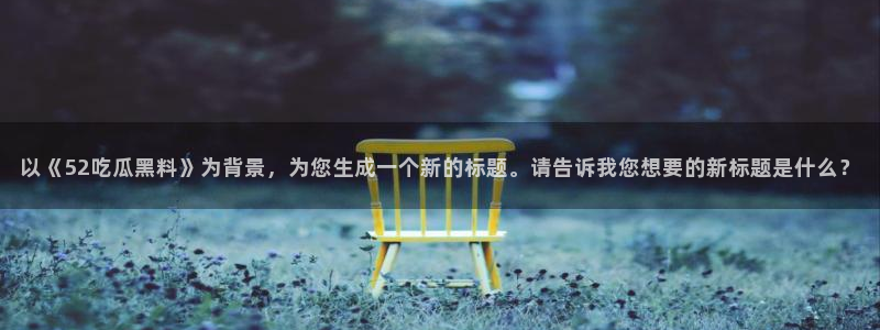 吃瓜群众中的瓜指的是:以《52吃瓜黑料》为背景,为您生成一个新的标题。请告诉我您想要的新标题是什么?