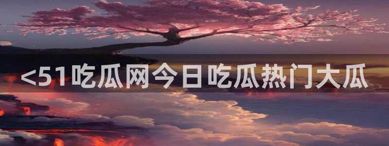 吃瓜.:<51吃瓜网今日吃瓜热门大瓜