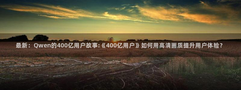 51cg今日吃瓜热门大瓜:最新:Qwen的400亿用户故事:《400亿用户》如何用高清画质提升用户体验?