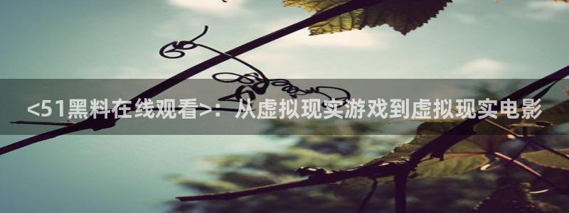 51吃瓜今日吃瓜在线:<51黑料在线观看>:从虚拟现实游戏到虚拟现实电影